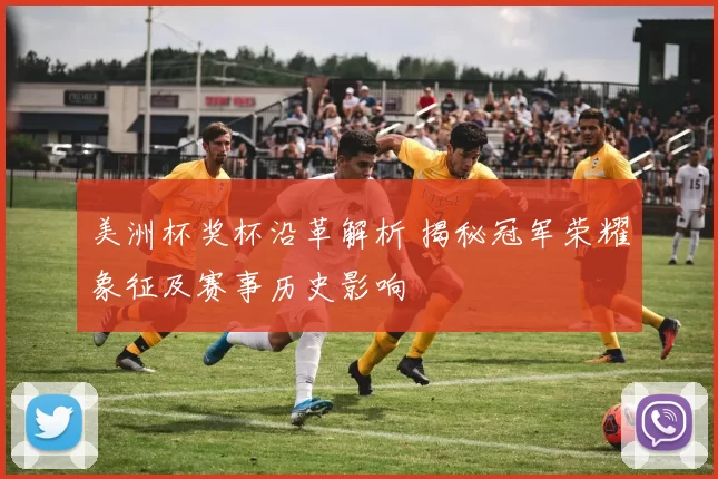 美洲杯奖杯沿革解析 揭秘冠军荣耀象征及赛事历史影响