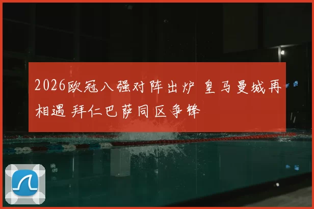 2026欧冠八强对阵出炉 皇马曼城再相遇 拜仁巴萨同区争锋