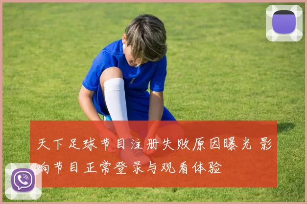 天下足球节目注册失败原因曝光 影响节目正常登录与观看体验