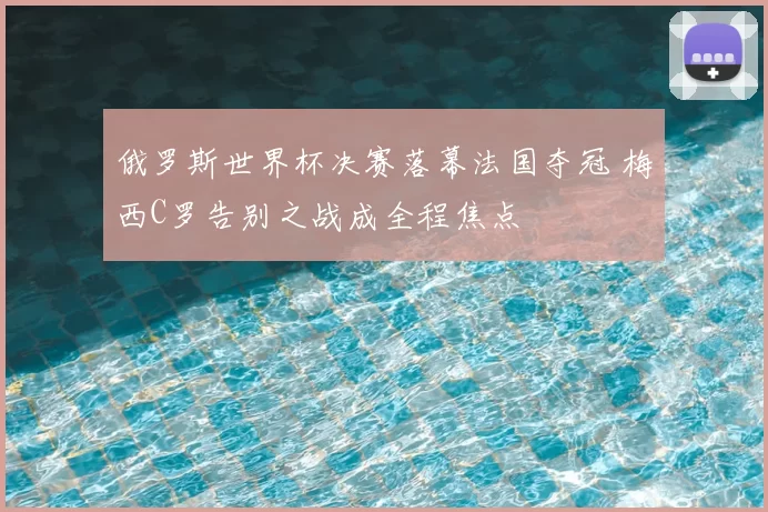 俄罗斯世界杯决赛落幕法国夺冠 梅西C罗告别之战成全程焦点