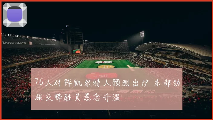 76人对阵凯尔特人预测出炉 东部劲旅交锋胜负悬念升温