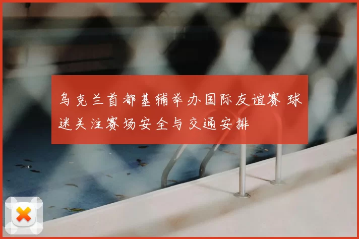 乌克兰首都基辅举办国际友谊赛 球迷关注赛场安全与交通安排
