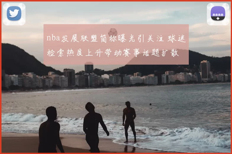 nba发展联盟简称曝光引关注 球迷检索热度上升带动赛事话题扩散