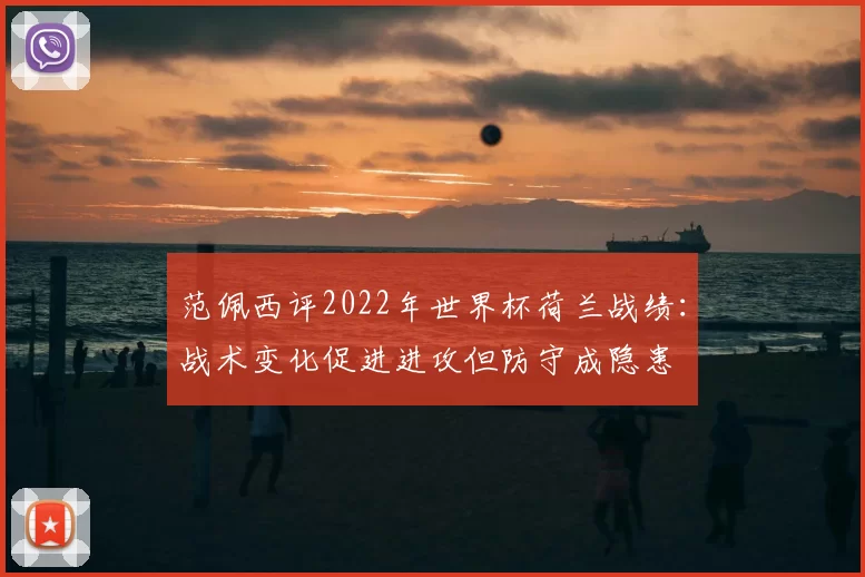 范佩西评2022年世界杯荷兰战绩：战术变化促进进攻但防守成隐患