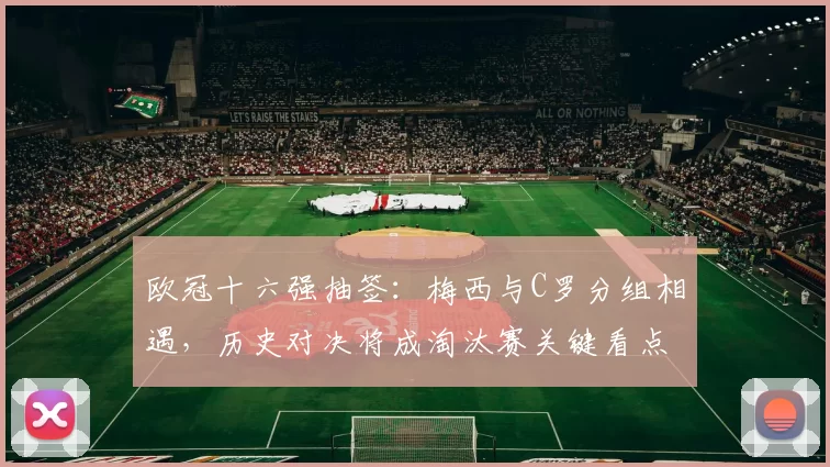 欧冠十六强抽签：梅西与C罗分组相遇，历史对决将成淘汰赛关键看点