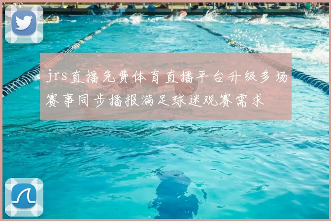 jrs直播免费体育直播平台升级多场赛事同步播报满足球迷观赛需求