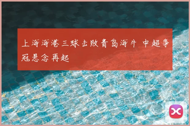 上海海港三球击败青岛海牛 中超争冠悬念再起