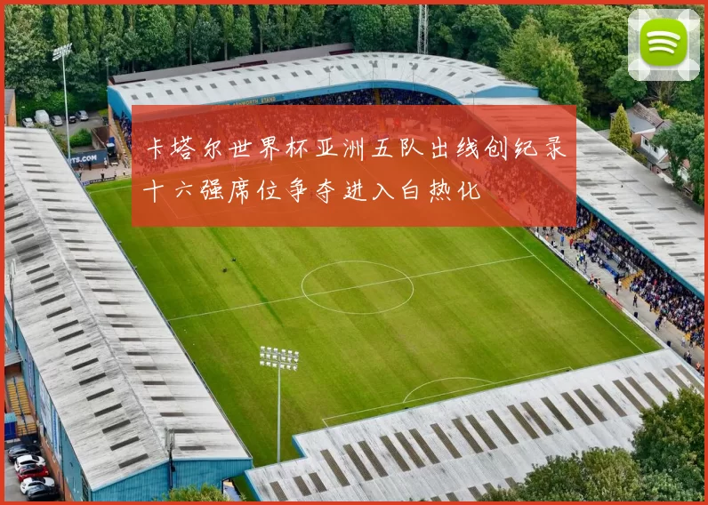 卡塔尔世界杯亚洲五队出线创纪录十六强席位争夺进入白热化