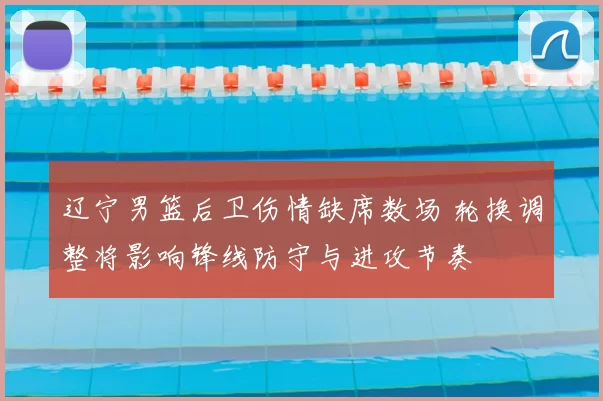 辽宁男篮后卫伤情缺席数场 轮换调整将影响锋线防守与进攻节奏
