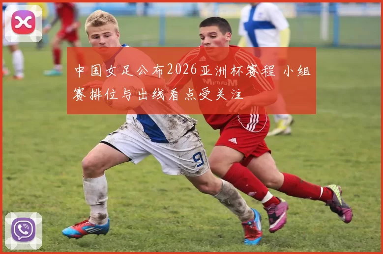 中国女足公布2026亚洲杯赛程 小组赛排位与出线看点受关注