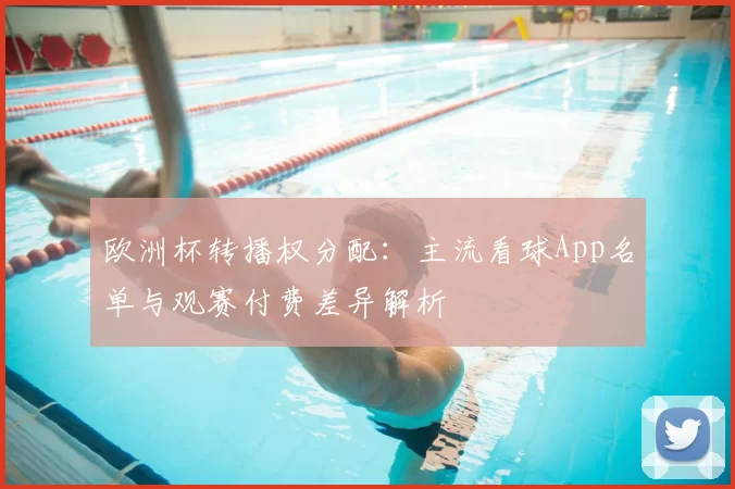 欧洲杯转播权分配：主流看球App名单与观赛付费差异解析