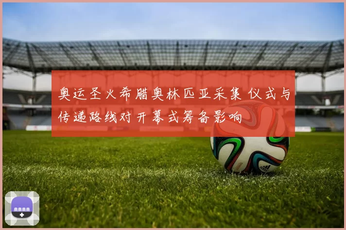 奥运圣火希腊奥林匹亚采集 仪式与传递路线对开幕式筹备影响