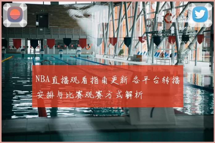 NBA直播观看指南更新 各平台转播安排与比赛观赛方式解析