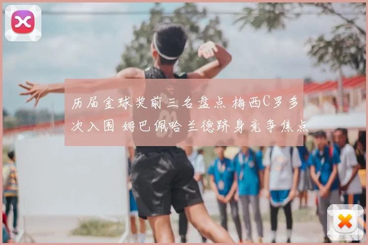 历届金球奖前三名盘点 梅西C罗多次入围 姆巴佩哈兰德跻身竞争焦点