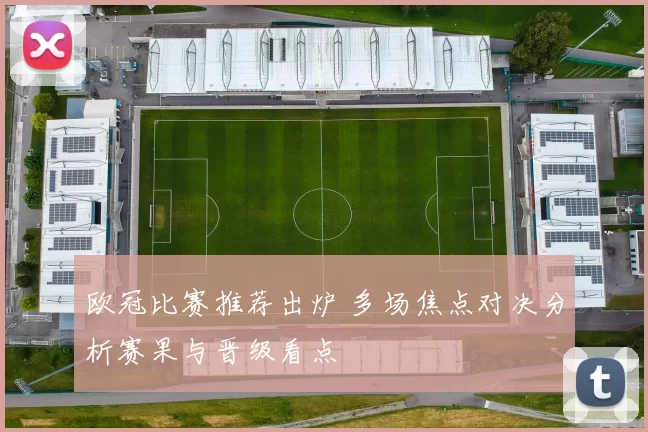 欧冠比赛推荐出炉 多场焦点对决分析赛果与晋级看点