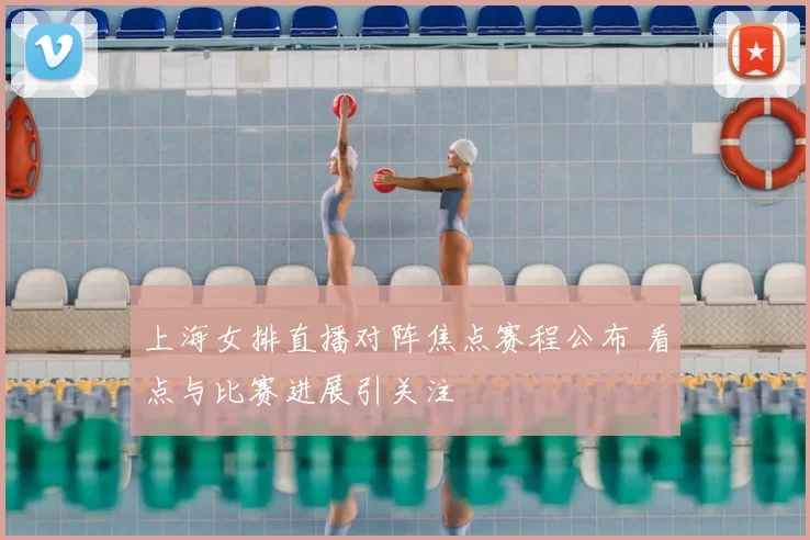 上海女排直播对阵焦点赛程公布 看点与比赛进展引关注