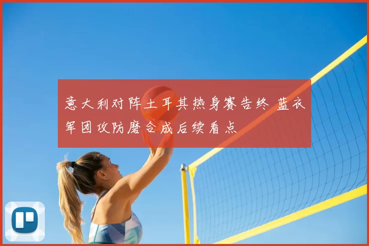 意大利对阵土耳其热身赛告终 蓝衣军团攻防磨合成后续看点