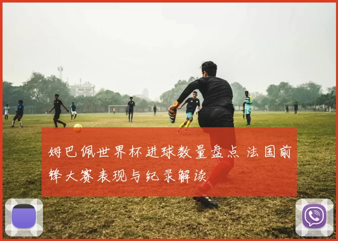 姆巴佩世界杯进球数量盘点 法国前锋大赛表现与纪录解读