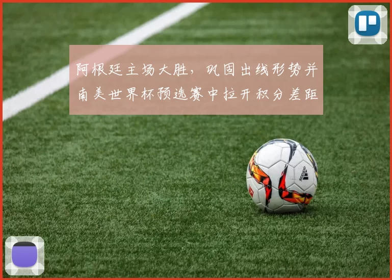 阿根廷主场大胜，巩固出线形势并南美世界杯预选赛中拉开积分差距