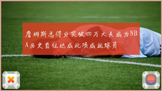 詹姆斯总得分突破四万大关成为NBA历史首位达成此项成就球员