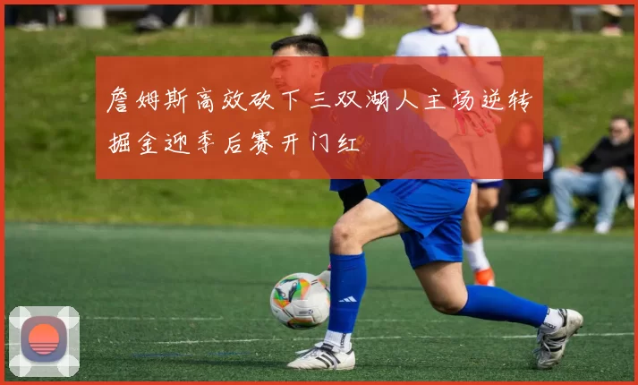 詹姆斯高效砍下三双湖人主场逆转掘金迎季后赛开门红