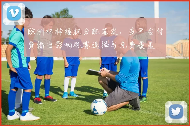 欧洲杯转播权分配落定，多平台付费播出影响观赛选择与免费覆盖