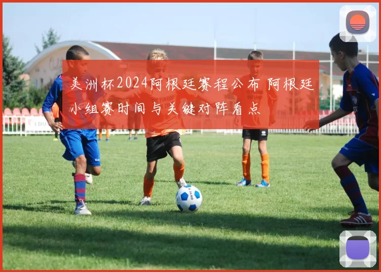 美洲杯2024阿根廷赛程公布 阿根廷小组赛时间与关键对阵看点