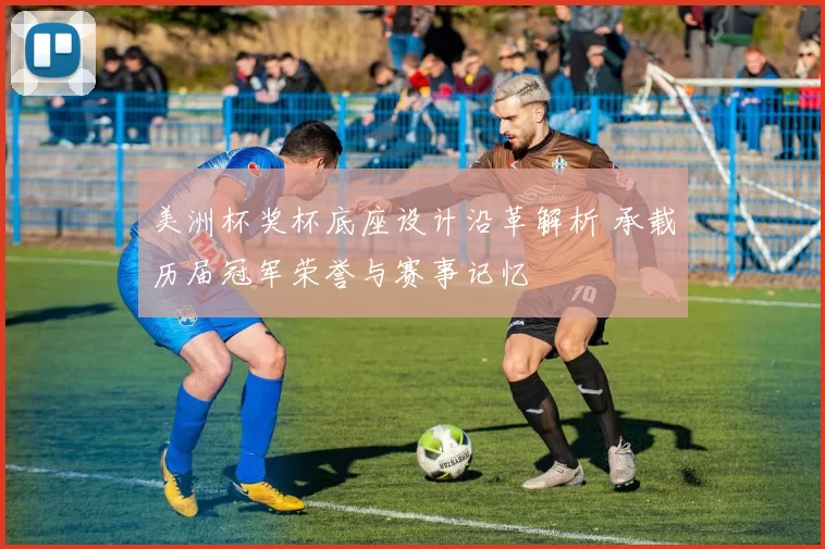 美洲杯奖杯底座设计沿革解析 承载历届冠军荣誉与赛事记忆