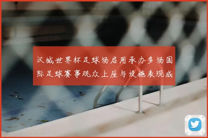 汉城世界杯足球场启用承办多场国际足球赛事观众上座与设施表现成焦点
