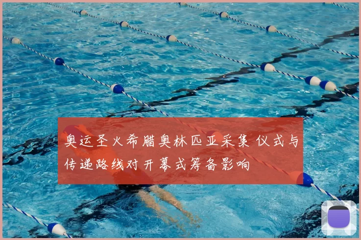 奥运圣火希腊奥林匹亚采集 仪式与传递路线对开幕式筹备影响