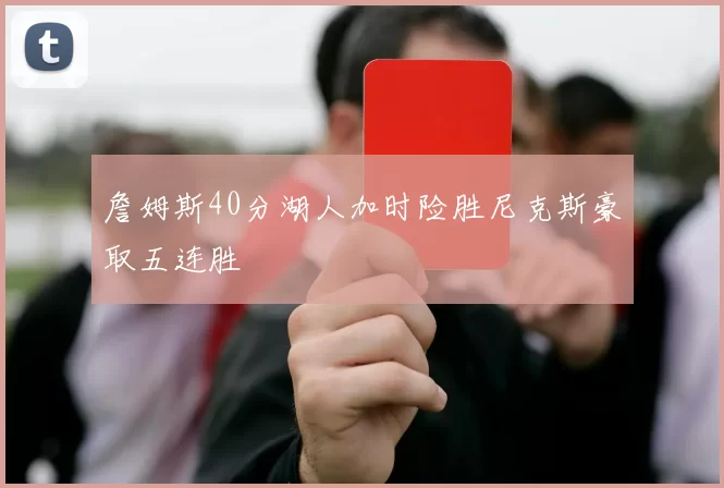 詹姆斯40分湖人加时险胜尼克斯豪取五连胜