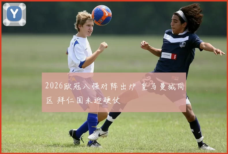 2026欧冠八强对阵出炉 皇马曼城同区 拜仁国米迎硬仗