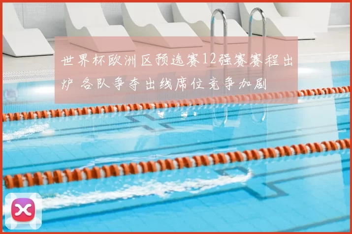 世界杯欧洲区预选赛12强赛赛程出炉 各队争夺出线席位竞争加剧
