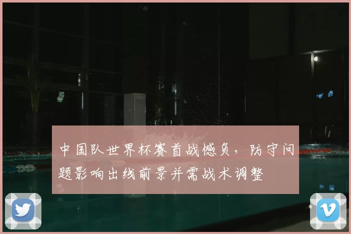 中国队世界杯赛首战憾负，防守问题影响出线前景并需战术调整