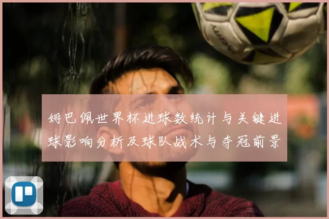 姆巴佩世界杯进球数统计与关键进球影响分析及球队战术与夺冠前景