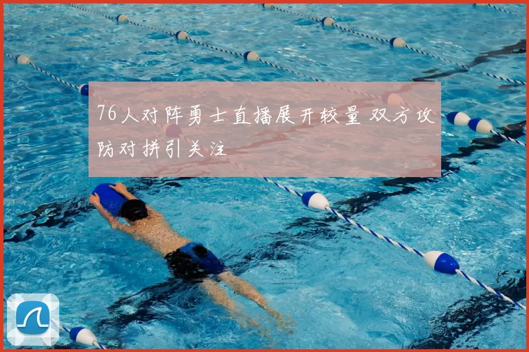 76人对阵勇士直播展开较量 双方攻防对拼引关注