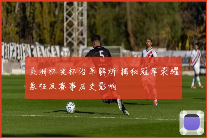 美洲杯奖杯沿革解析 揭秘冠军荣耀象征及赛事历史影响