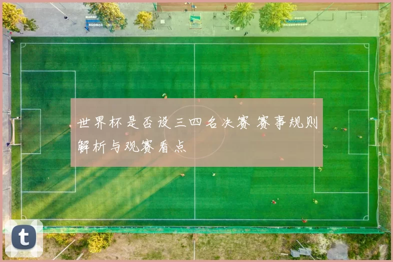 世界杯是否设三四名决赛 赛事规则解析与观赛看点