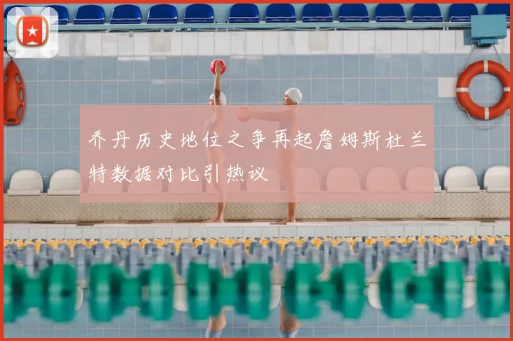 乔丹历史地位之争再起詹姆斯杜兰特数据对比引热议