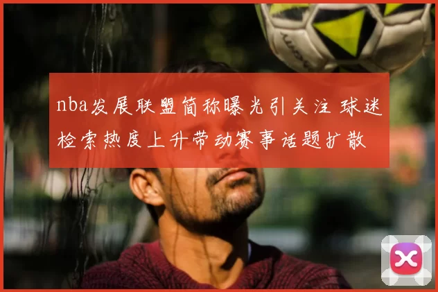 nba发展联盟简称曝光引关注 球迷检索热度上升带动赛事话题扩散