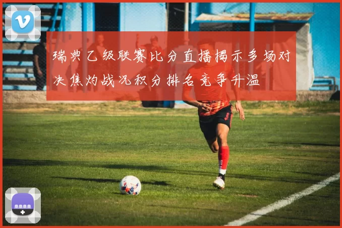 瑞典乙级联赛比分直播揭示多场对决焦灼战况积分排名竞争升温