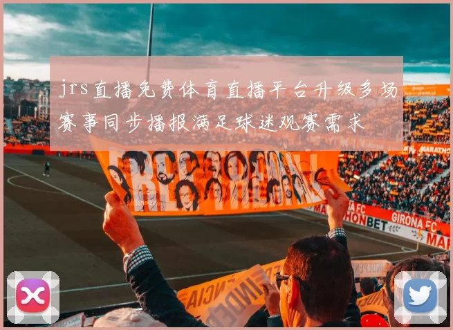 jrs直播免费体育直播平台升级多场赛事同步播报满足球迷观赛需求