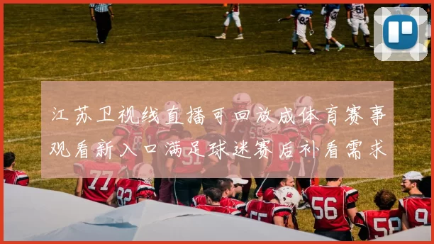 江苏卫视线直播可回放成体育赛事观看新入口满足球迷赛后补看需求