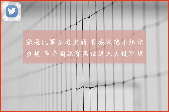 欧冠比赛排名更新 曼城领跑小组积分榜 争夺淘汰赛席位进入关键阶段