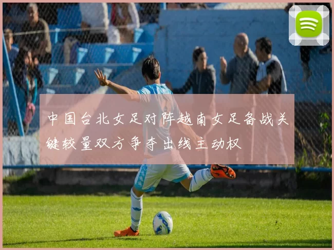 中国台北女足对阵越南女足备战关键较量双方争夺出线主动权