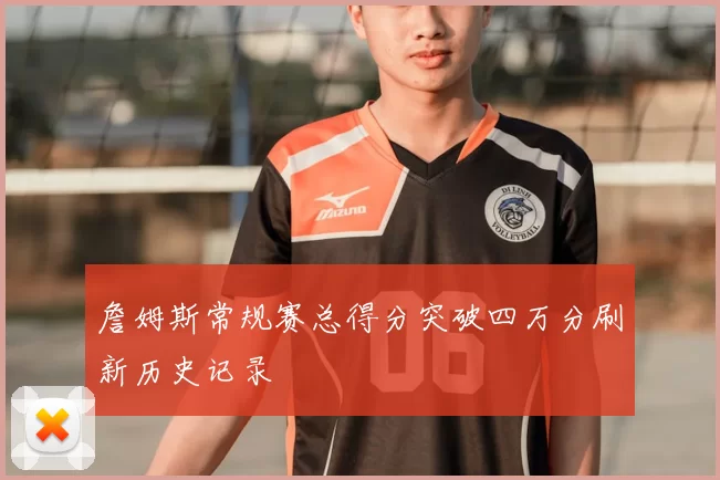 詹姆斯常规赛总得分突破四万分刷新历史记录