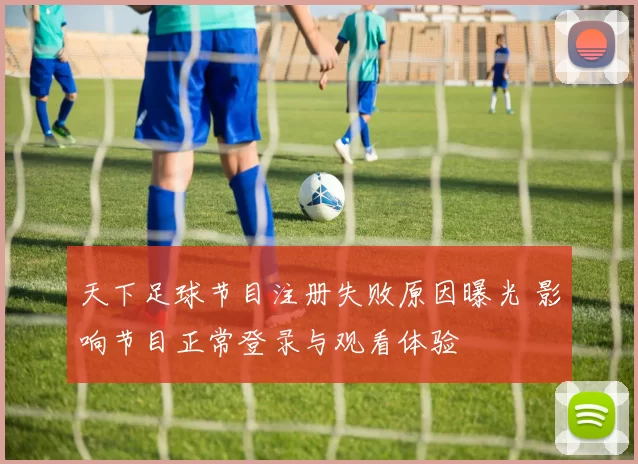 天下足球节目注册失败原因曝光 影响节目正常登录与观看体验