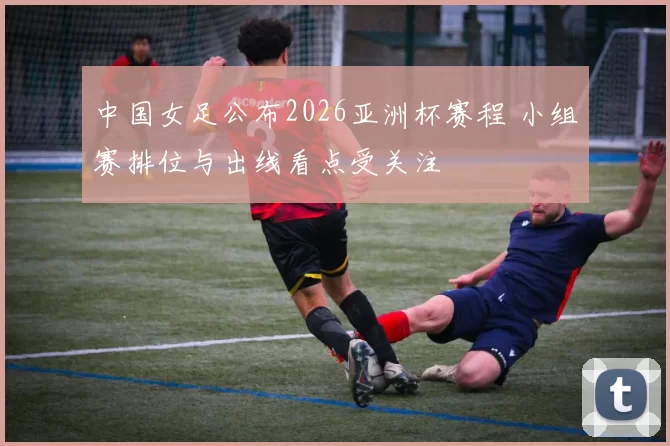 中国女足公布2026亚洲杯赛程 小组赛排位与出线看点受关注