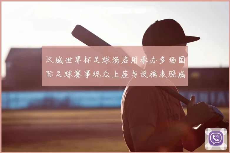 汉城世界杯足球场启用承办多场国际足球赛事观众上座与设施表现成焦点