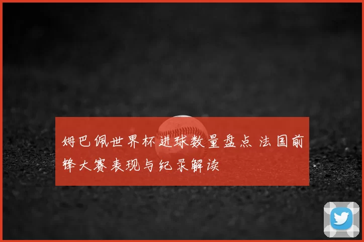 姆巴佩世界杯进球数量盘点 法国前锋大赛表现与纪录解读